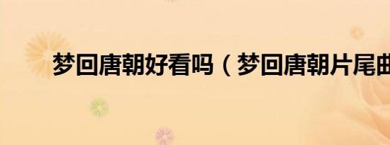 梦回唐朝好看吗（梦回唐朝片尾曲）