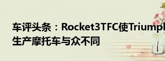 车评头条：Rocket3TFC使Triumph的其他生产摩托车与众不同