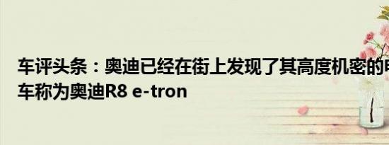 车评头条：奥迪已经在街上发现了其高度机密的电动超级跑车称为奥迪R8 e-tron