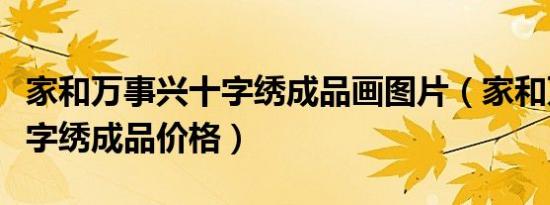 家和万事兴十字绣成品画图片（家和万事兴十字绣成品价格）