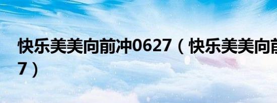 快乐美美向前冲0627（快乐美美向前冲 0627）