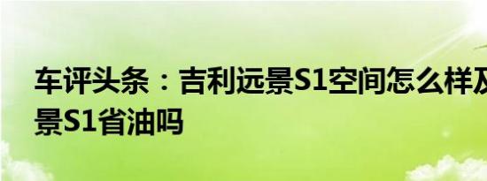 车评头条：吉利远景S1空间怎么样及吉利远景S1省油吗