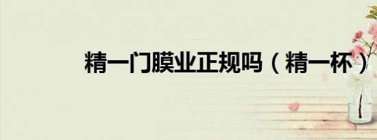 精一门膜业正规吗（精一杯）