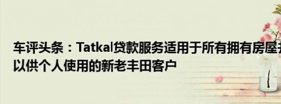 车评头条：Tatkal贷款服务适用于所有拥有房屋并购买车辆以供个人使用的新老丰田客户