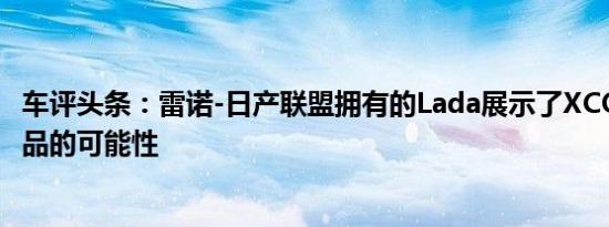 车评头条：雷诺-日产联盟拥有的Lada展示了XCODE未来产品的可能性