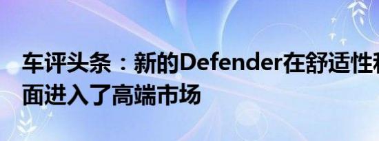 车评头条：新的Defender在舒适性和技术方面进入了高端市场