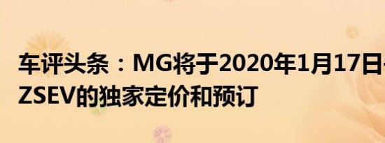 车评头条：MG将于2020年1月17日午夜关闭ZSEV的独家定价和预订