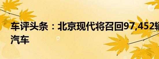 车评头条：北京现代将召回97,452辆伊兰特汽车