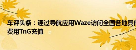 车评头条：通过导航应用Waze访问全国各地其他商家的零费用TnG充值