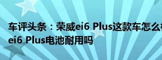 车评头条：荣威ei6 Plus这款车怎么样及荣威ei6 Plus电池耐用吗
