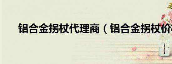 铝合金拐杖代理商（铝合金拐杖价格）