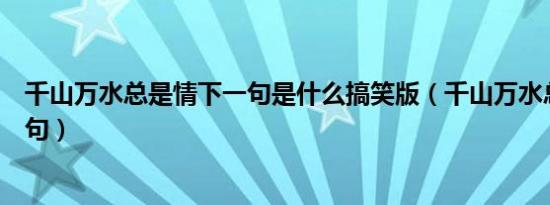 千山万水总是情下一句是什么搞笑版（千山万水总是情下一句）