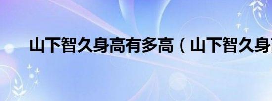 山下智久身高有多高（山下智久身高）