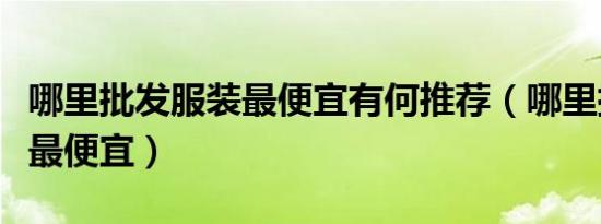 哪里批发服装最便宜有何推荐（哪里批发服装最便宜）