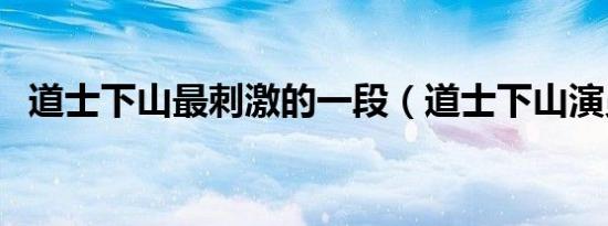 道士下山最刺激的一段（道士下山演员表）