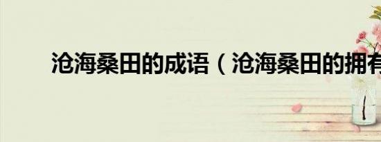 沧海桑田的成语（沧海桑田的拥有）