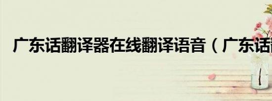 广东话翻译器在线翻译语音（广东话翻译）