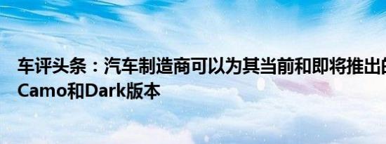 车评头条：汽车制造商可以为其当前和即将推出的汽车推出Camo和Dark版本