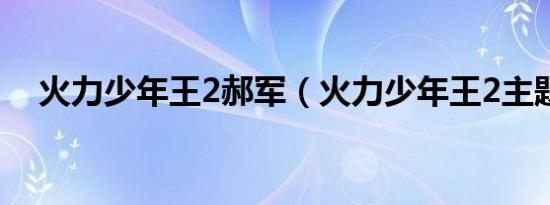 火力少年王2郝军（火力少年王2主题曲）