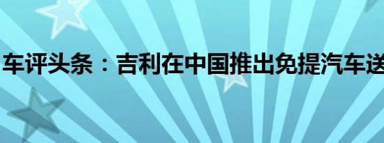 车评头条：吉利在中国推出免提汽车送货服务