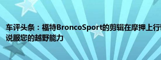 车评头条：福特BroncoSport的剪辑在摩押上行驶还不足以说服您的越野能力