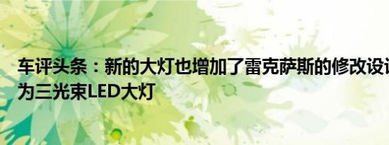 车评头条：新的大灯也增加了雷克萨斯的修改设计外壳被称为三光束LED大灯