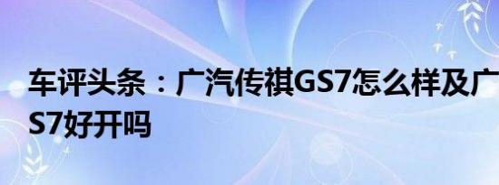 车评头条：广汽传祺GS7怎么样及广汽传祺GS7好开吗