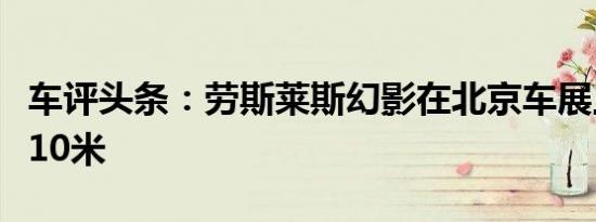 车评头条：劳斯莱斯幻影在北京车展上延伸至10米