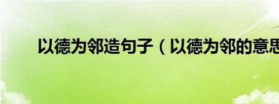 以德为邻造句子（以德为邻的意思）