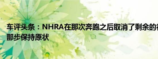 车评头条：NHRA在那次奔跑之后取消了剩余的行动但是让那步保持原状