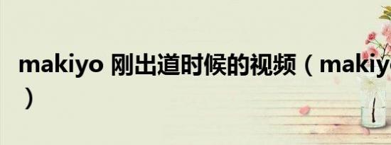makiyo 刚出道时候的视频（makiyo 陈楚河）