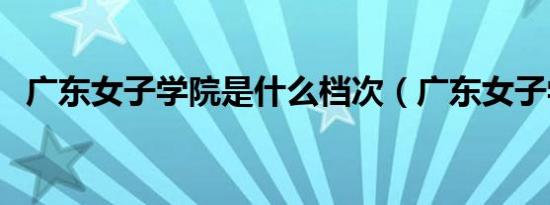 广东女子学院是什么档次（广东女子学院）