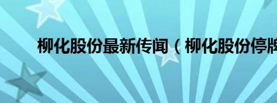柳化股份最新传闻（柳化股份停牌）