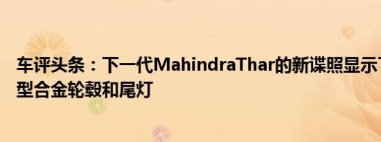 车评头条：下一代MahindraThar的新谍照显示了该车的新型合金轮毂和尾灯