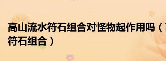 高山流水符石组合对怪物起作用吗（高山流水符石组合）
