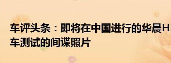 车评头条：即将在中国进行的华晨H230掀背车测试的间谍照片