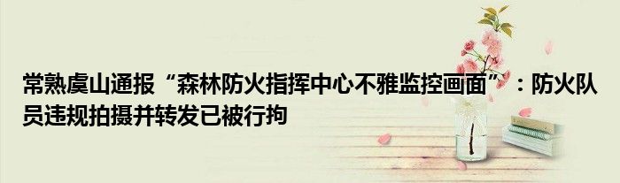 常熟虞山通报“森林防火指挥中心不雅监控画面”：防火队员违规拍摄并转发已被行拘