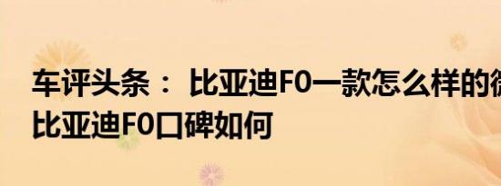 车评头条： 比亚迪F0一款怎么样的微型车及比亚迪F0口碑如何