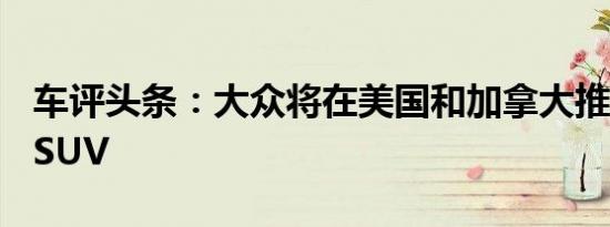 车评头条：大众将在美国和加拿大推出Taos SUV