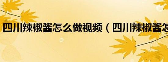 四川辣椒酱怎么做视频（四川辣椒酱怎么做）