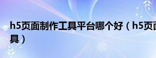 h5页面制作工具平台哪个好（h5页面制作工具）