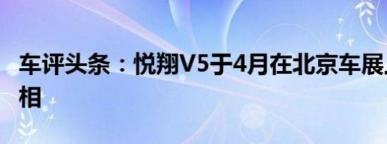 车评头条：悦翔V5于4月在北京车展上首次亮相