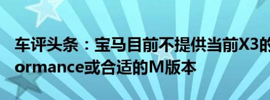 车评头条：宝马目前不提供当前X3的M Performance或合适的M版本
