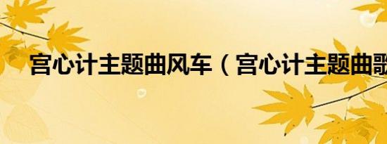 宫心计主题曲风车（宫心计主题曲歌词）