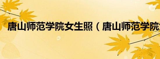 唐山师范学院女生照（唐山师范学院女生）
