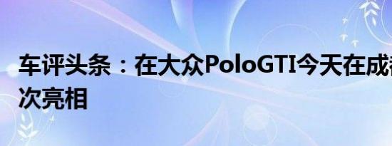 车评头条：在大众PoloGTI今天在成都车展首次亮相