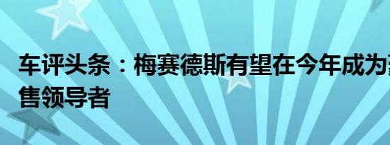 车评头条：梅赛德斯有望在今年成为豪华车销售领导者