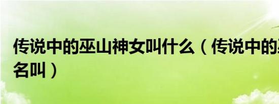 传说中的巫山神女叫什么（传说中的巫山神女名叫）