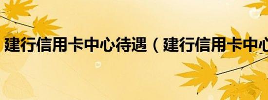 建行信用卡中心待遇（建行信用卡中心待遇）