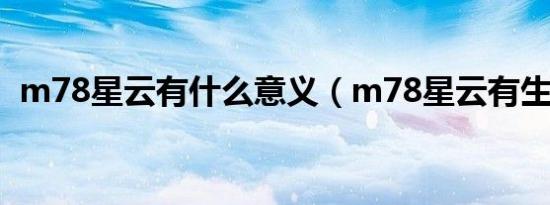 m78星云有什么意义（m78星云有生命吗）